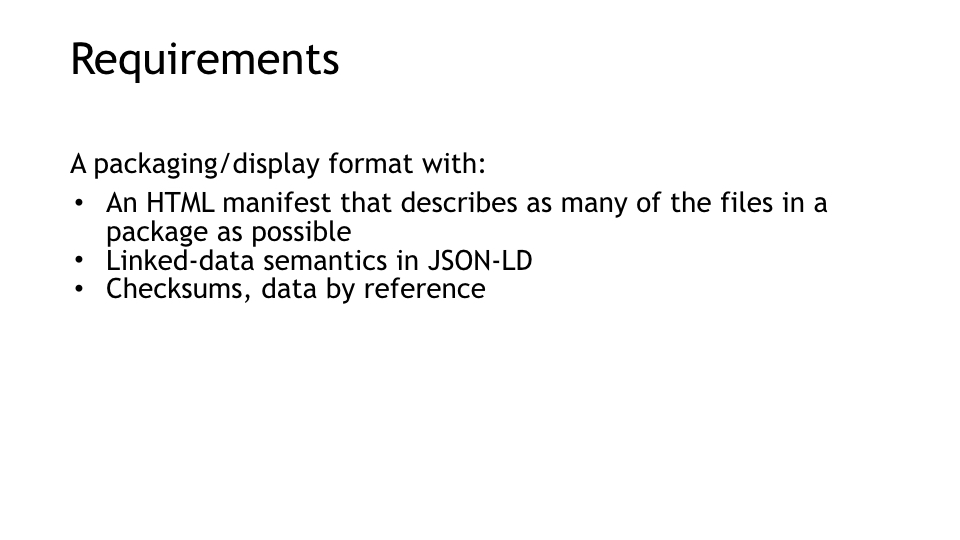 Requirements
<p>A packaging/display format with:
An HTML manifest that describes as many of the files in a package as possible
Linked-data semantics in JSON-LD
Checksums, data by reference
